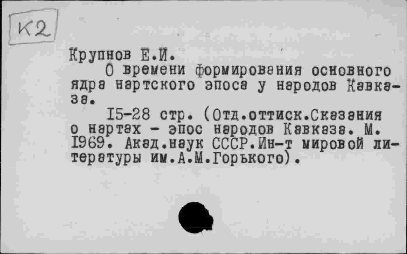 ﻿Крупнов Е.Й.
О времени формирования основного ядра нартского эпоса у народов Кавказа.
15-28 стр. (Отд.оттиск.Сказания о нартах - эпос народов Кавказе. М. 1969. Акад.наук СССР.Ин-т мировой литературы им.А.М.Горького).